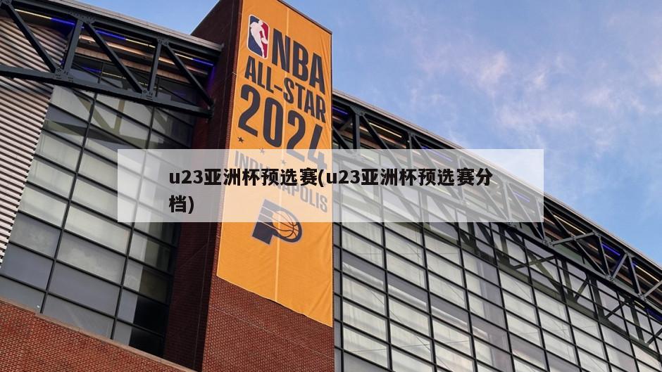 u23亚洲杯预选赛(u23亚洲杯预选赛分档)