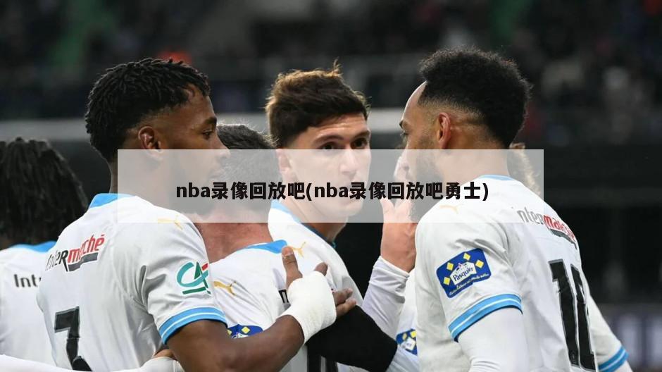nba录像回放吧(nba录像回放吧勇士)
