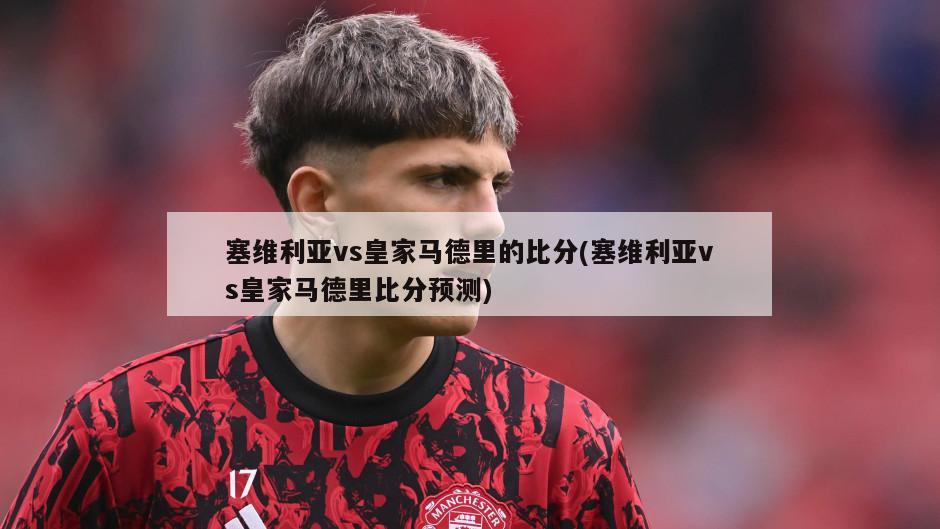 塞维利亚vs皇家马德里的比分(塞维利亚vs皇家马德里比分预测)