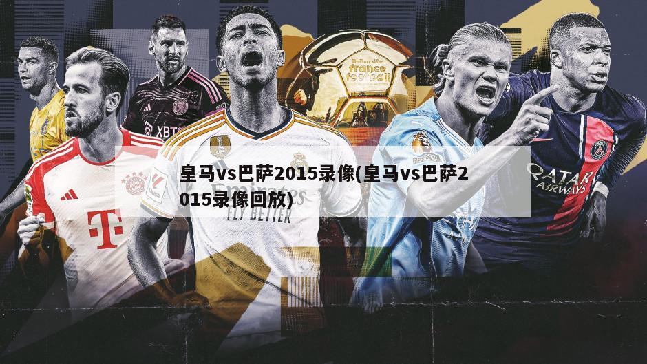 皇马vs巴萨2015录像(皇马vs巴萨2015录像回放)