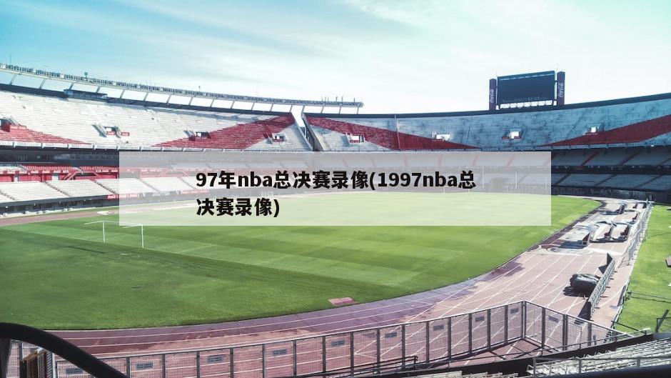 97年nba总决赛录像(1997nba总决赛录像)
