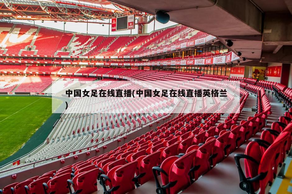 中国女足在线直播(中国女足在线直播英格兰)