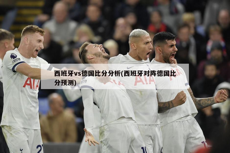 西班牙vs德国比分分析(西班牙对阵德国比分预测)