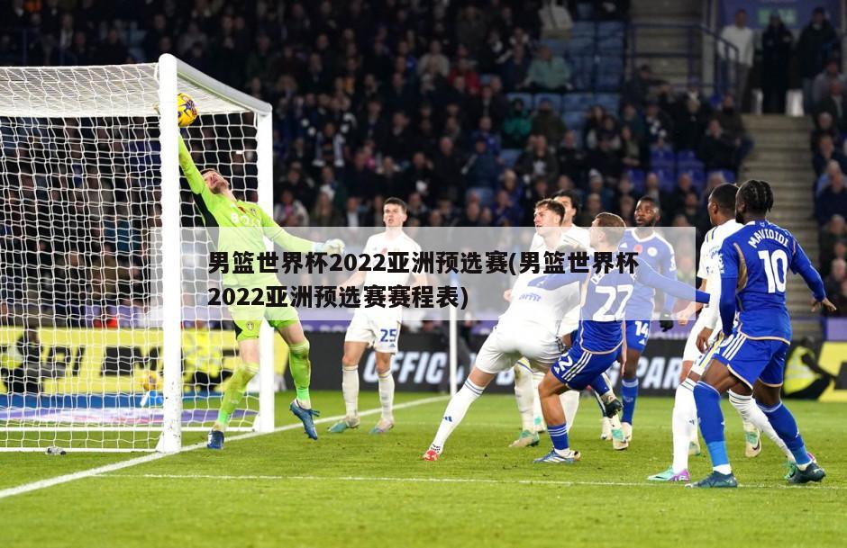 男篮世界杯2022亚洲预选赛(男篮世界杯2022亚洲预选赛赛程表)