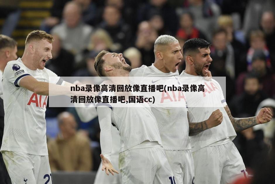 nba录像高清回放像直播吧(nba录像高清回放像直播吧,国语cc)