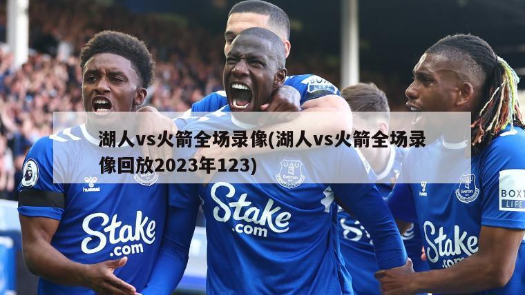湖人vs火箭全场录像(湖人vs火箭全场录像回放2023年123)