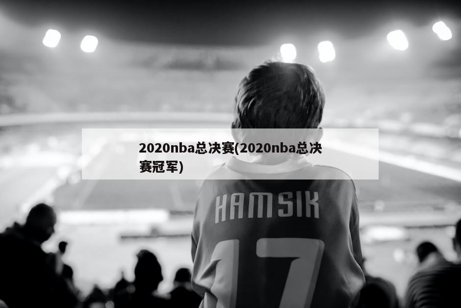 2020nba总决赛(2020nba总决赛冠军)