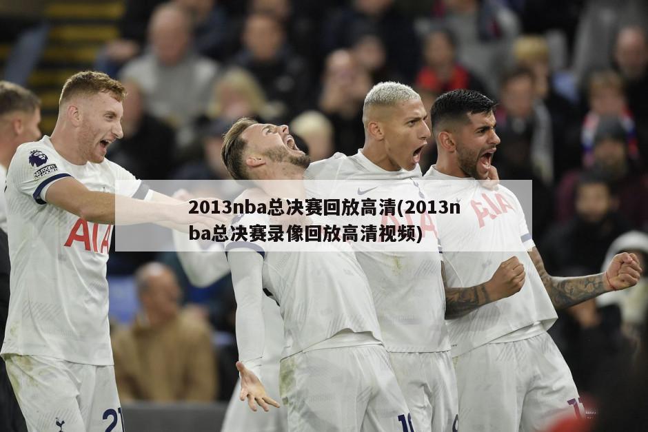 2013nba总决赛回放高清(2013nba总决赛录像回放高清视频)
