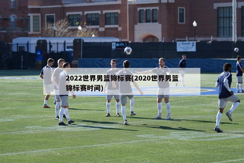 2022世界男篮锦标赛(2020世界男篮锦标赛时间)