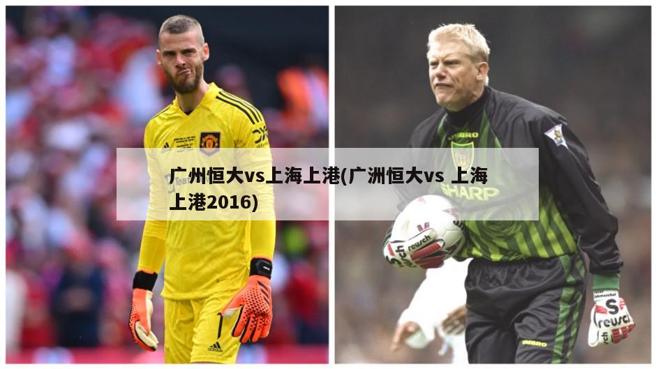 广州恒大vs上海上港(广洲恒大vs 上海上港2016)