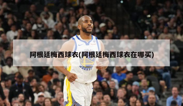 阿根廷梅西球衣(阿根廷梅西球衣在哪买)