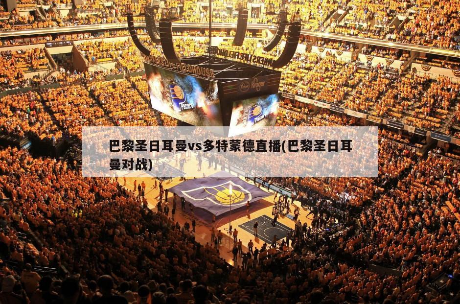 巴黎圣日耳曼vs多特蒙德直播(巴黎圣日耳曼对战)
