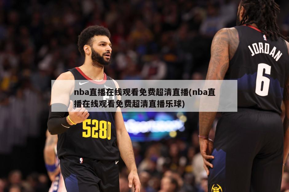 nba直播在线观看免费超清直播(nba直播在线观看免费超清直播乐球)