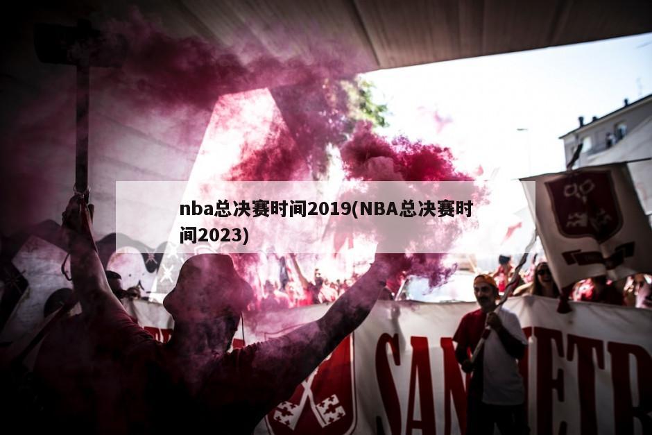 nba总决赛时间2019(NBA总决赛时间2023)