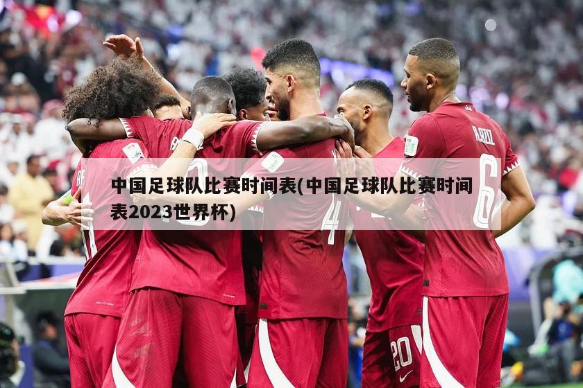 中国足球队比赛时间表(中国足球队比赛时间表2023世界杯)
