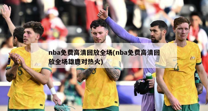 nba免费高清回放全场(nba免费高清回放全场雄鹿对热火)