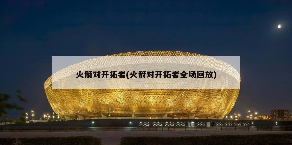 火箭对开拓者(火箭对开拓者全场回放)