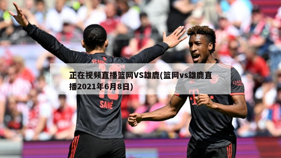 正在视频直播篮网VS雄鹿(篮网vs雄鹿直播2021年6月8日)