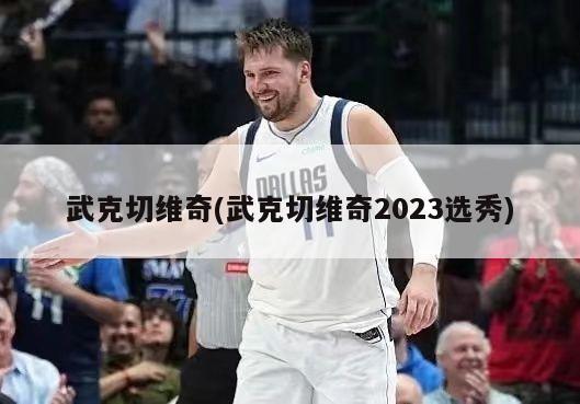 武克切维奇(武克切维奇2023选秀)