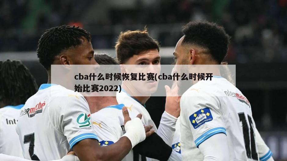 cba什么时候恢复比赛(cba什么时候开始比赛2022)