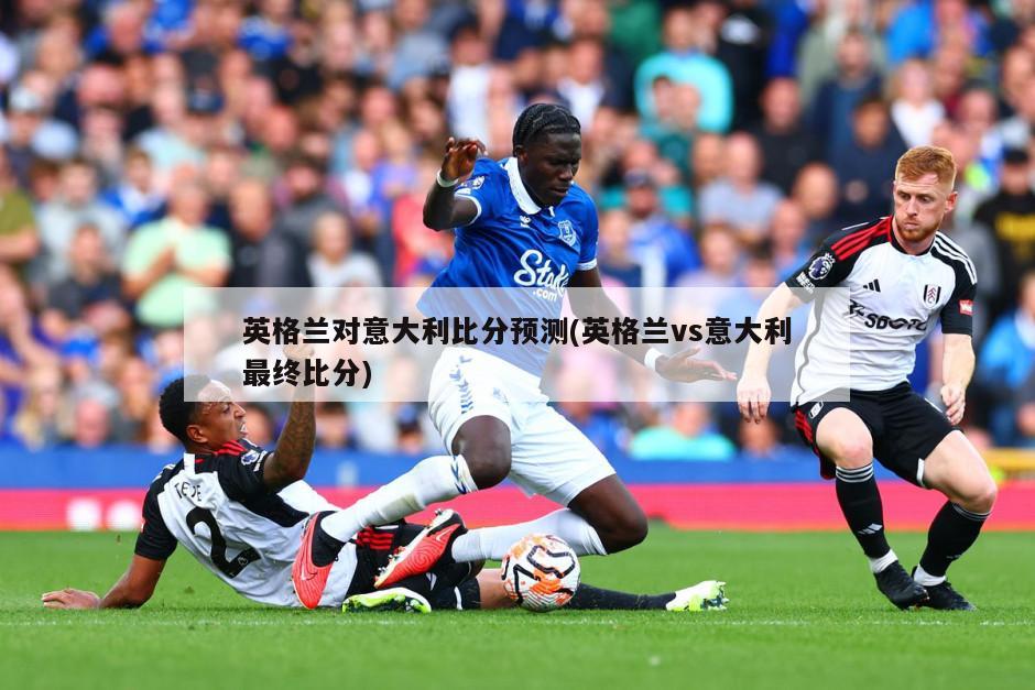 英格兰对意大利比分预测(英格兰vs意大利最终比分)