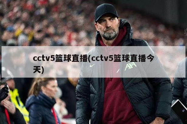 cctv5篮球直播(cctv5篮球直播今天)