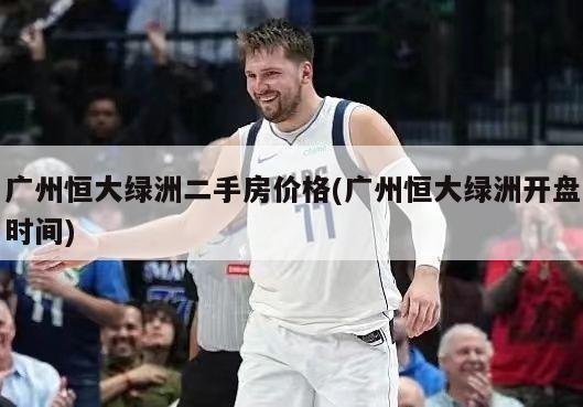 广州恒大绿洲二手房价格(广州恒大绿洲开盘时间)