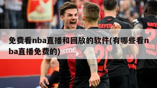 免费看nba直播和回放的软件(有哪些看nba直播免费的)