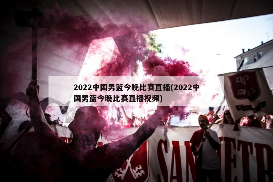 2022中国男篮今晚比赛直播(2022中国男篮今晚比赛直播视频)