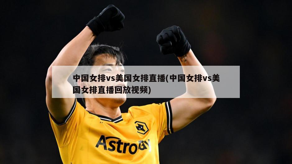 中国女排vs美国女排直播(中国女排vs美国女排直播回放视频)
