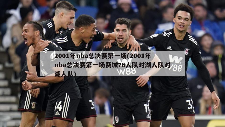 2001年nba总决赛第一场(2001年nba总决赛第一场费城76人队对湖人队对湖人队)