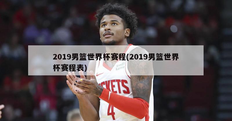 2019男篮世界杯赛程(2019男篮世界杯赛程表)