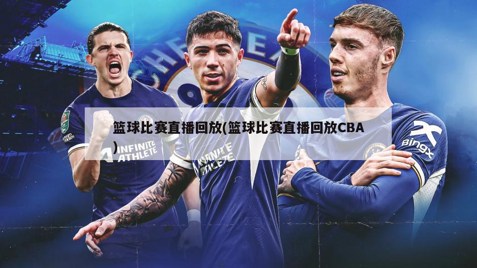 篮球比赛直播回放(篮球比赛直播回放CBA)