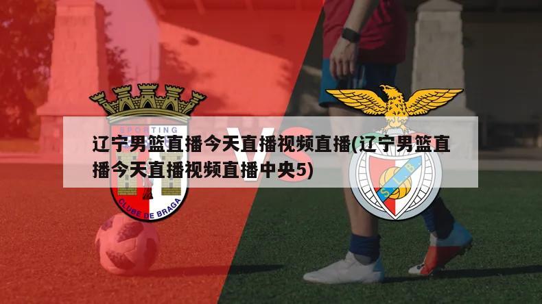 辽宁男篮直播今天直播视频直播(辽宁男篮直播今天直播视频直播中央5)