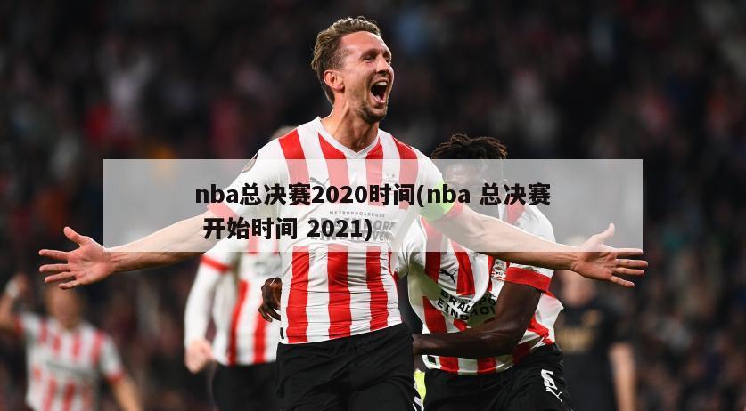 nba总决赛2020时间(nba 总决赛 开始时间 2021)