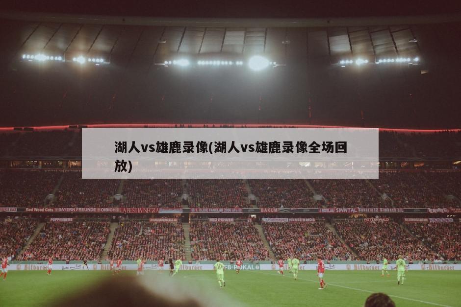 湖人vs雄鹿录像(湖人vs雄鹿录像全场回放)