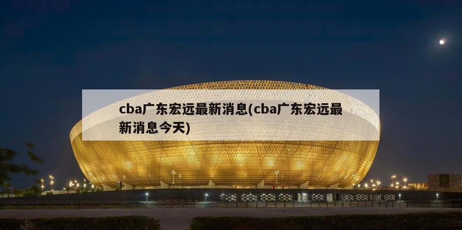 cba广东宏远最新消息(cba广东宏远最新消息今天)