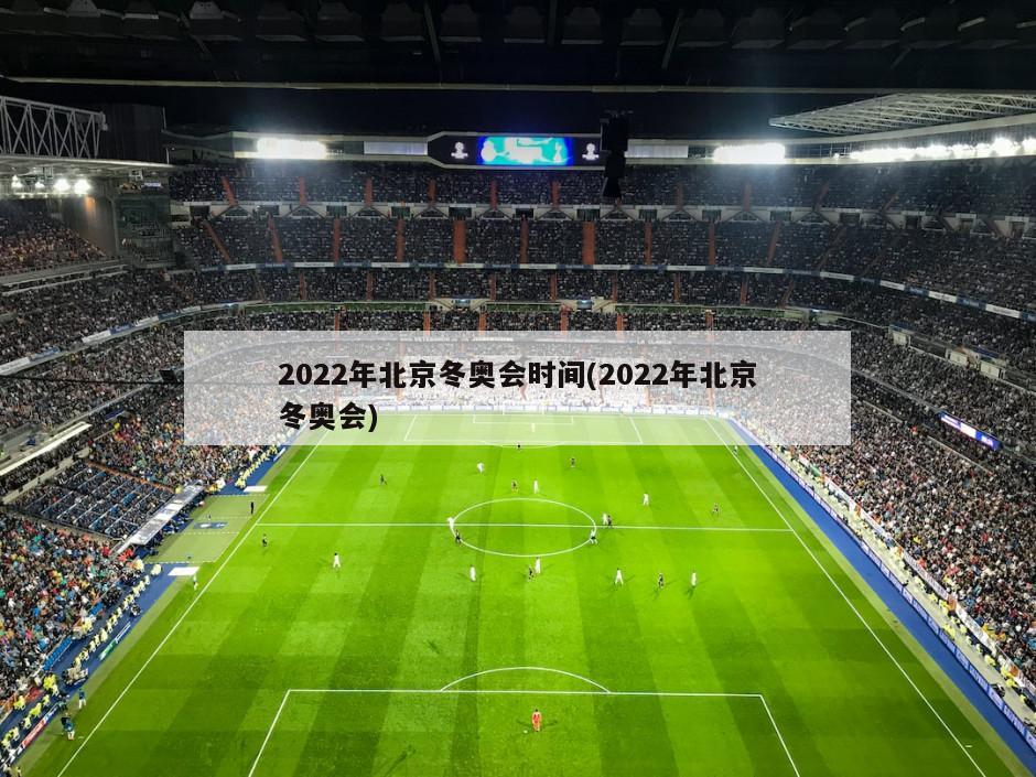 2022年北京冬奥会时间(2022年北京冬奥会)