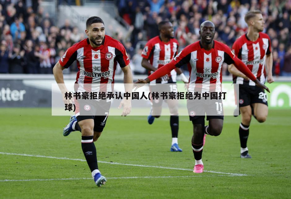 林书豪拒绝承认中国人(林书豪拒绝为中国打球)
