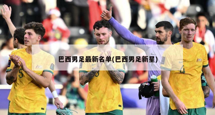 巴西男足最新名单(巴西男足新星)