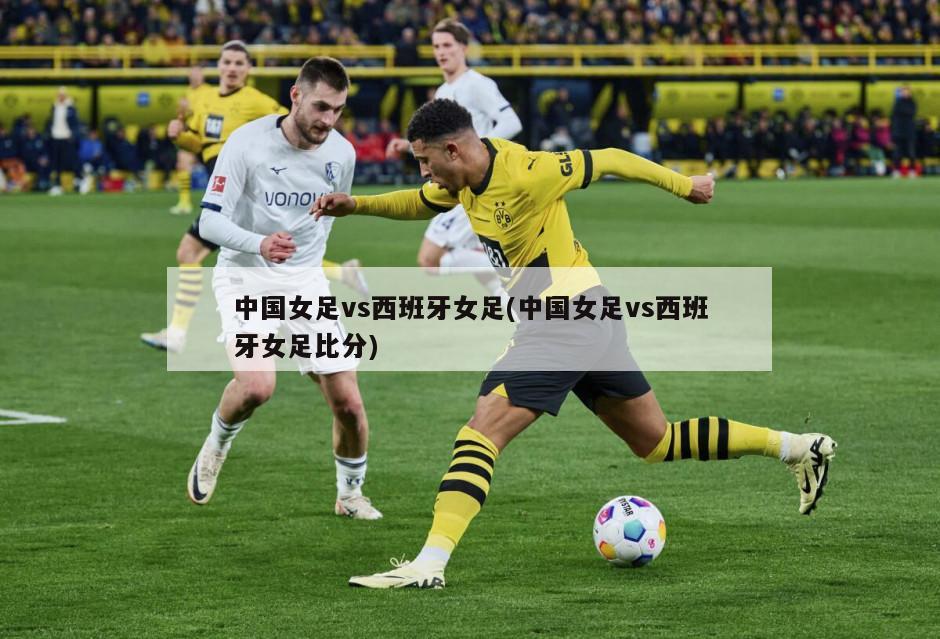 中国女足vs西班牙女足(中国女足vs西班牙女足比分)