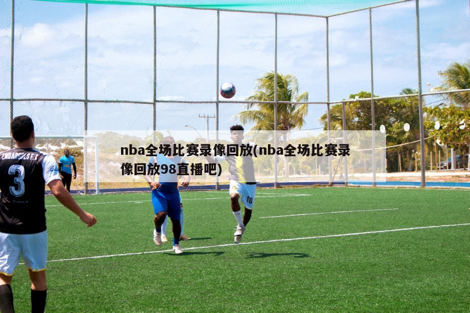 nba全场比赛录像回放(nba全场比赛录像回放98直播吧)