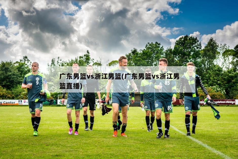 广东男篮vs浙江男篮(广东男篮vs浙江男篮直播)