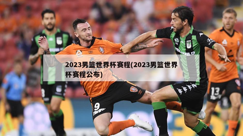 2023男篮世界杯赛程(2023男篮世界杯赛程公布)