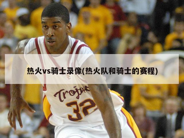 热火vs骑士录像(热火队和骑士的赛程)
