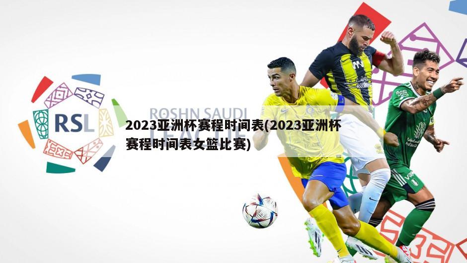 2023亚洲杯赛程时间表(2023亚洲杯赛程时间表女篮比赛)