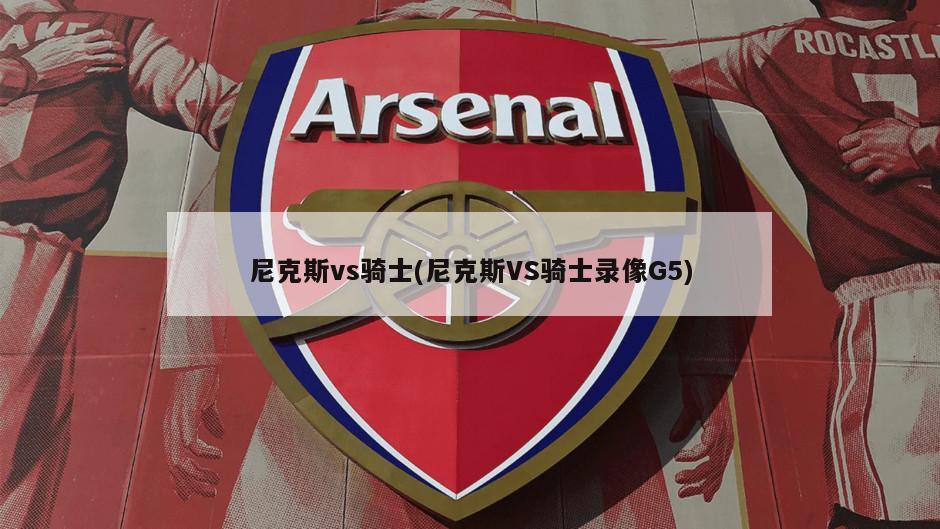 尼克斯vs骑士(尼克斯VS骑士录像G5)