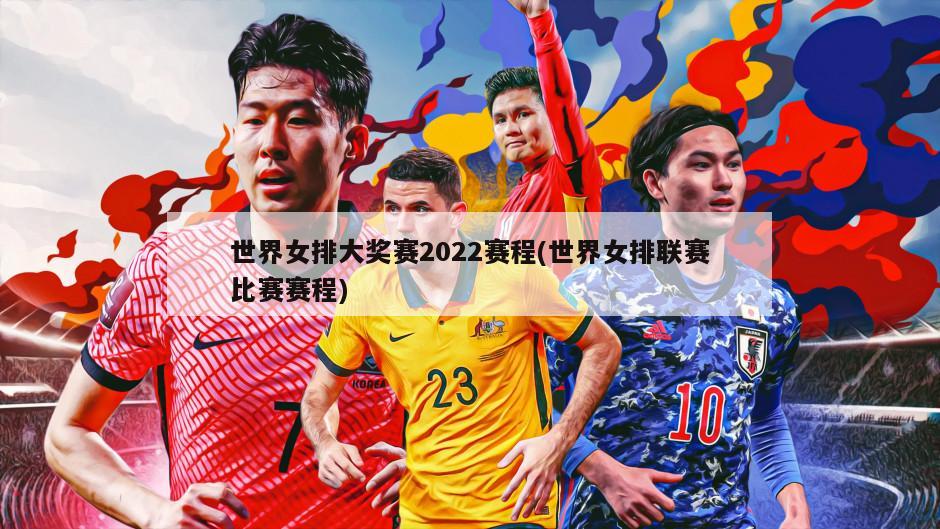 世界女排大奖赛2022赛程(世界女排联赛比赛赛程)