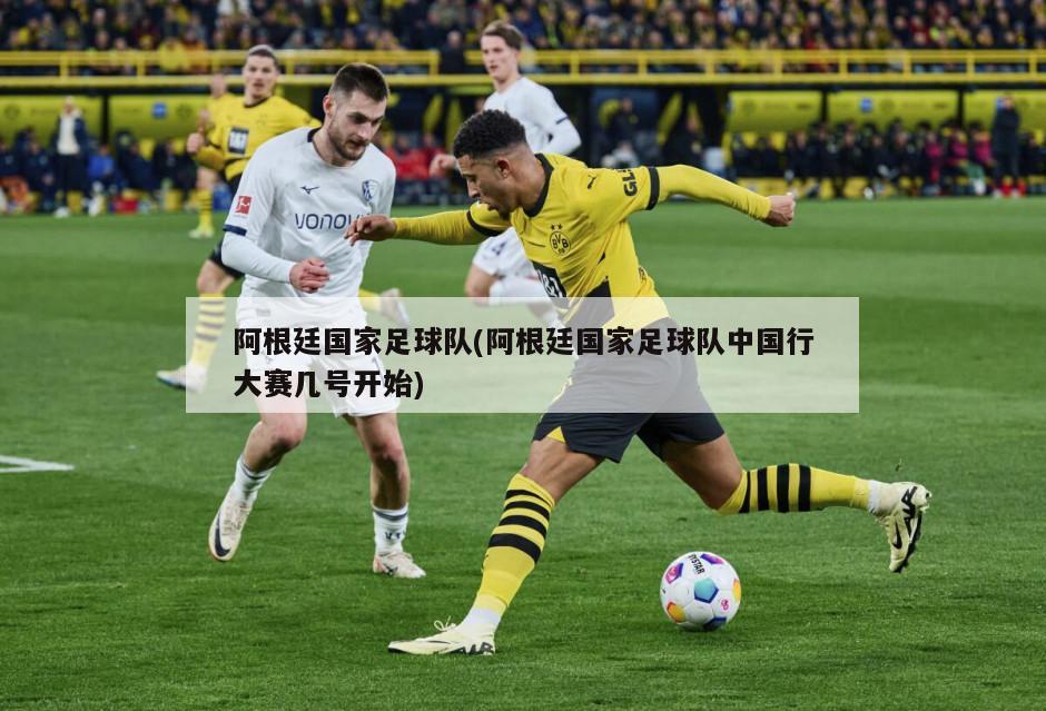 阿根廷国家足球队(阿根廷国家足球队中国行大赛几号开始)