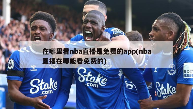 在哪里看nba直播是免费的app(nba直播在哪能看免费的)
